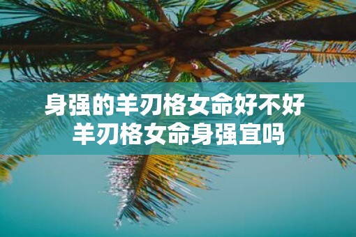 身强的羊刃格女命好不好 羊刃格女命身强宜吗