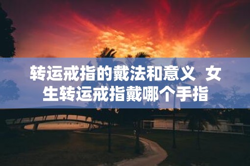转运戒指的戴法和意义  女生转运戒指戴哪个手指