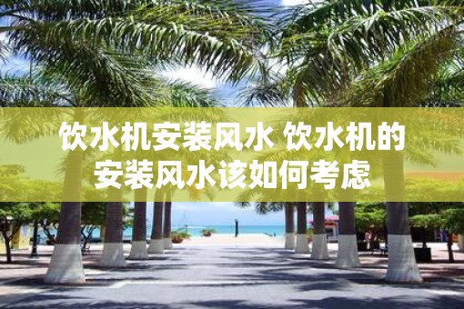 饮水机安装风水 饮水机的安装风水该如何考虑