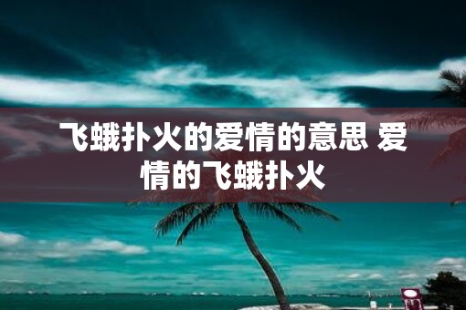 飞蛾扑火的爱情的意思 爱情的飞蛾扑火