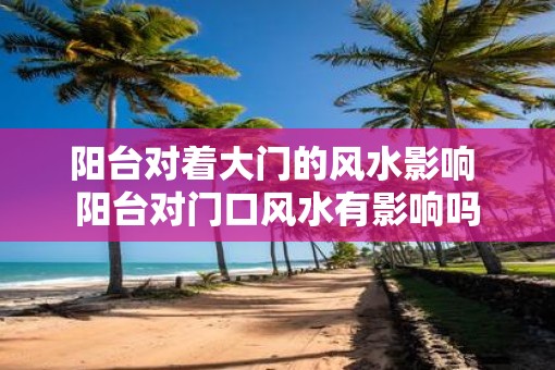 阳台对着大门的风水影响 阳台对门口风水有影响吗