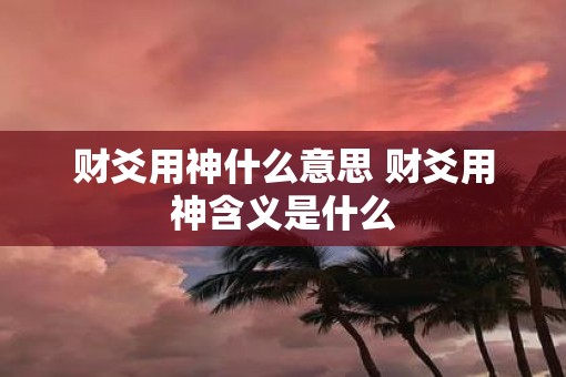 财爻用神什么意思 财爻用神含义是什么