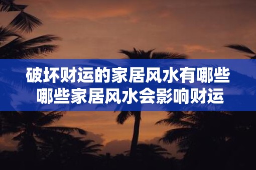 破坏财运的家居风水有哪些 哪些家居风水会影响财运