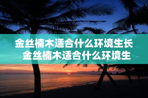 金丝楠木适合什么环境生长  金丝楠木适合什么环境生长