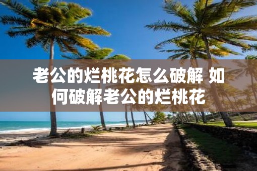老公的烂桃花怎么破解 如何破解老公的烂桃花
