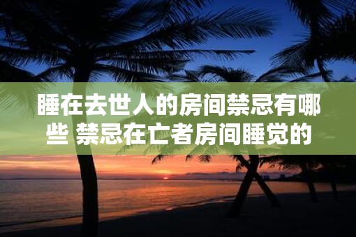 睡在去世人的房间禁忌有哪些 禁忌在亡者房间睡觉的注意事项