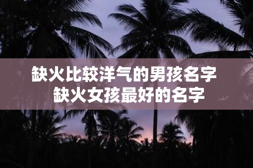 缺火比较洋气的男孩名字 缺火女孩最好的名字 缺火比较洋气的男孩名字 缺火女孩最好的名字