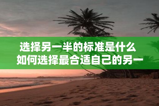 选择另一半的标准是什么 如何选择最合适自己的另一半 选择另一半的标准是什么 如何选择最合适自己的另一半