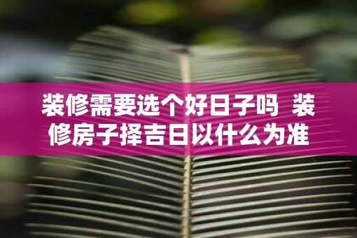 装修需要选个好日子吗  装修房子择吉日以什么为准