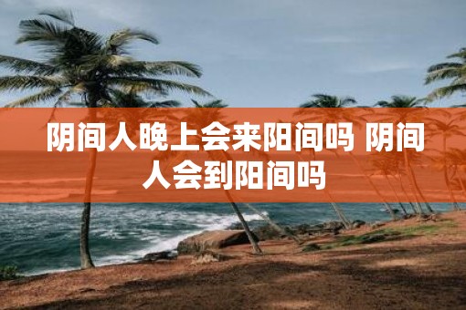 阴间人晚上会来阳间吗 阴间人会到阳间吗