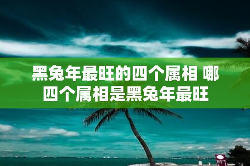 黑蛇年最旺的四个属相 哪四个属相是黑蛇年最旺