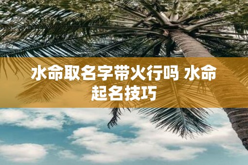 水命取名字带火行吗 水命起名技巧