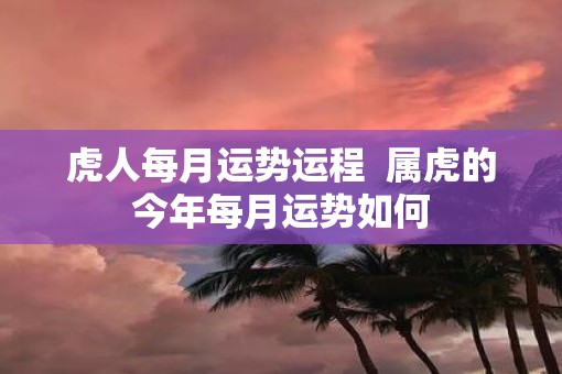 虎人每月运势运程  属虎的今年每月运势如何