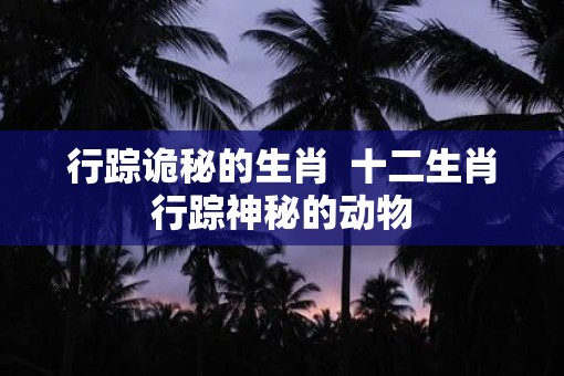 行踪诡秘的生肖  十二生肖行踪神秘的动物