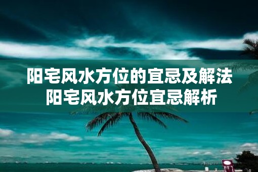 阳宅风水方位的宜忌及解法 阳宅风水方位宜忌解析