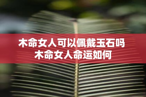 木命女人可以佩戴玉石吗 木命女人命运如何