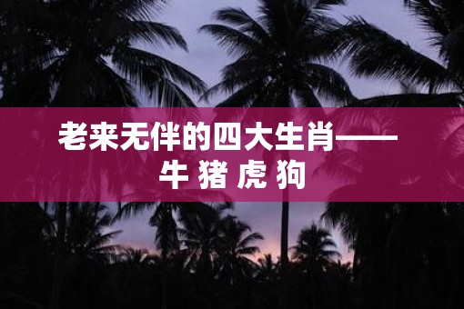 老来无伴的四大生肖—— 牛 猪 虎 狗