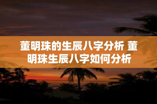 董明珠的生辰八字分析 董明珠生辰八字如何分析
