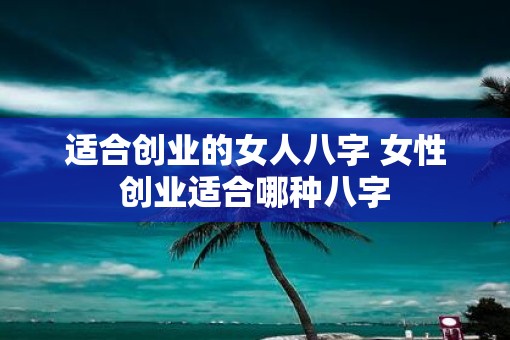 适合创业的女人八字 女性创业适合哪种八字