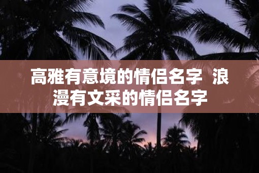 高雅有意境的情侣名字  浪漫有文采的情侣名字