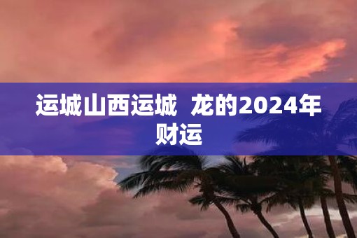 运城山西运城  龙的2025年财运