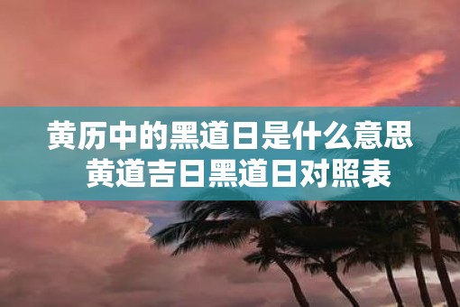 黄历中的黑道日是什么意思  黄道吉日黑道日对照表