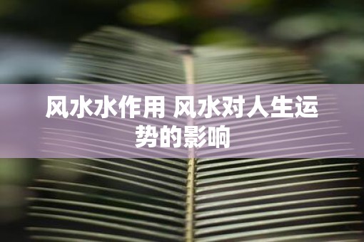 风水水作用 风水对人生运势的影响