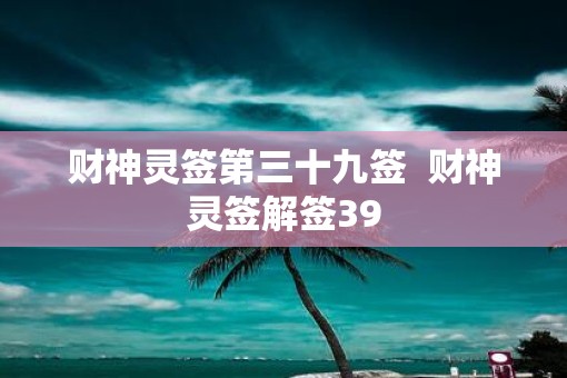 财神灵签第三十九签 财神灵签解签39 财神灵签第三十九签 财神灵签解签39