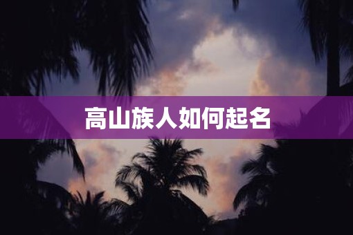 高山族人如何起名 高山族人如何起名