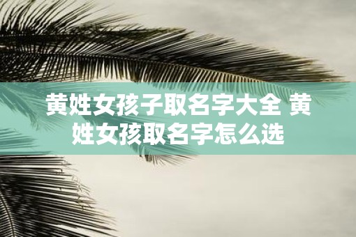 黄姓女孩子取名字大全 黄姓女孩取名字怎么选