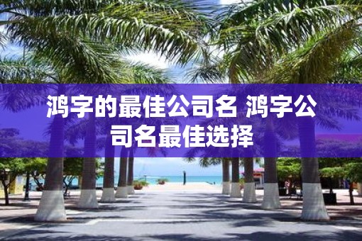 鸿字的最佳公司名 鸿字公司名最佳选择