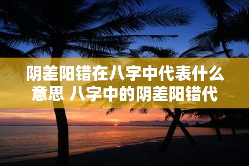 阴差阳错在八字中代表什么意思 八字中的阴差阳错代表什么