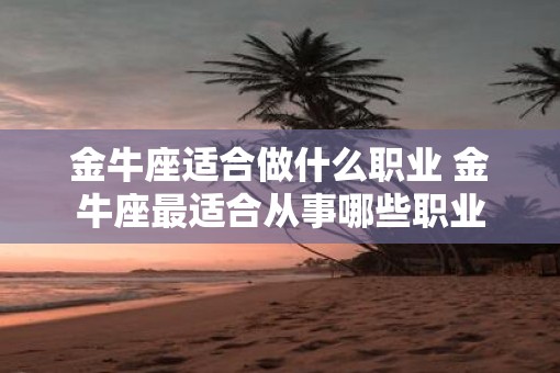 金牛座适合做什么职业 金牛座最适合从事哪些职业