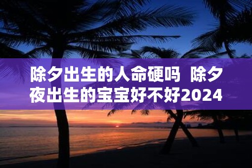 除夕出生的人命硬吗  除夕夜出生的宝宝好不好2025