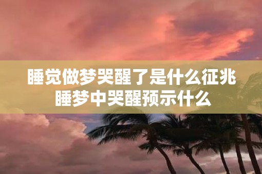 睡觉做梦哭醒了是什么征兆 睡梦中哭醒预示什么