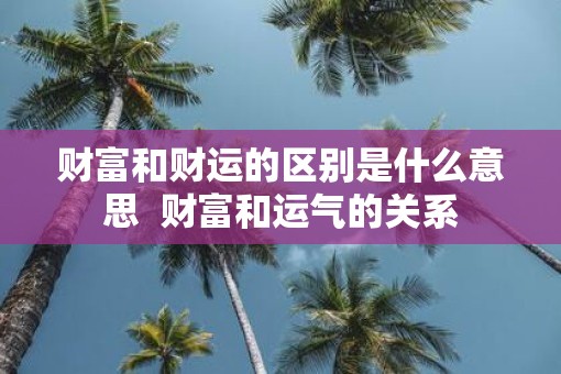 财富和财运的区别是什么意思  财富和运气的关系