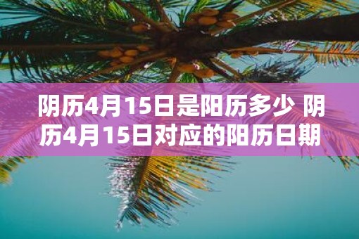 阴历4月15日是阳历多少 阴历4月15日对应的阳历日期是什么 阴历4月15日是阳历多少 阴历4月15日对应的阳历日期是什么