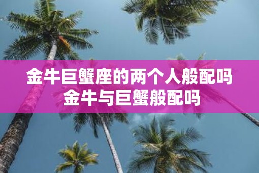 金牛巨蟹座的两个人般配吗 金牛与巨蟹般配吗