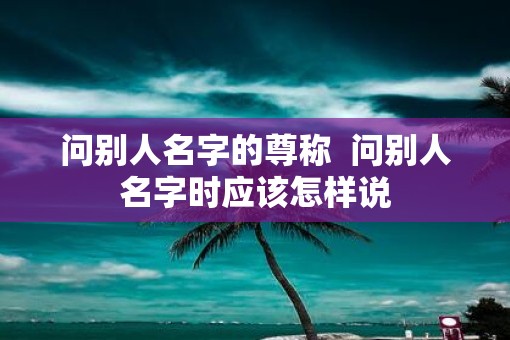 问别人名字的尊称  问别人名字时应该怎样说