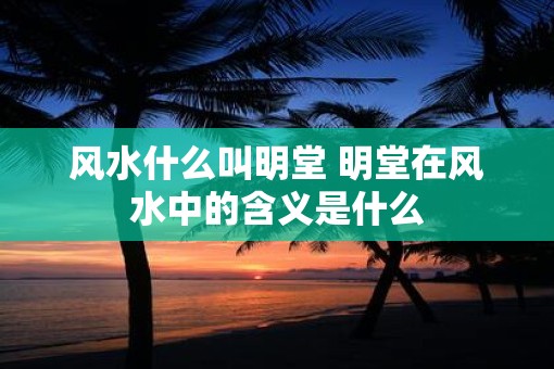 风水什么叫明堂 明堂在风水中的含义是什么