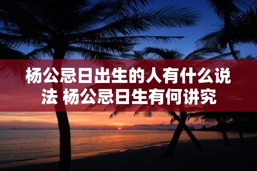 杨公忌日出生的人有什么说法 杨公忌日生有何讲究