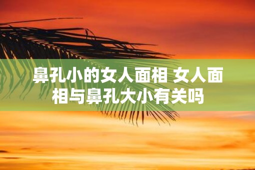 鼻孔小的女人面相 女人面相与鼻孔大小有关吗