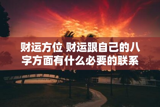 财运方位 财运跟自己的八字方面有什么必要的联系