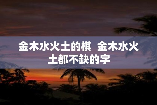 金木水火土的棋  金木水火土都不缺的字