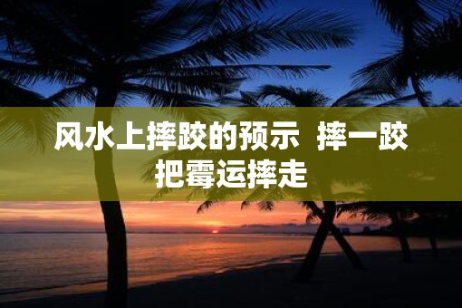 风水上摔跤的预示  摔一跤把霉运摔走