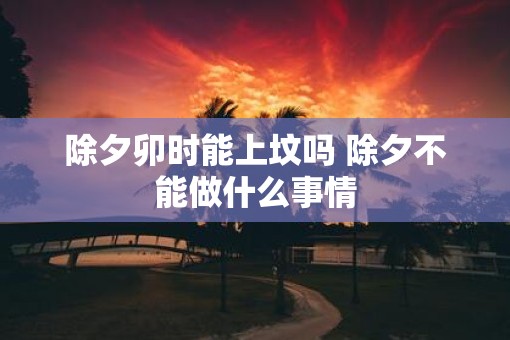 除夕卯时能上坟吗 除夕不能做什么事情