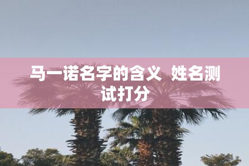 马一诺名字的含义  姓名测试打分