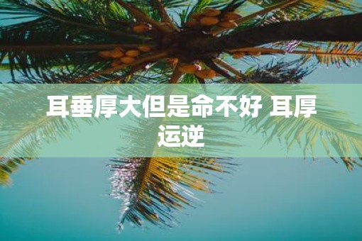 耳垂厚大但是命不好 耳厚运逆