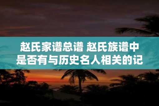 赵氏家谱总谱 赵氏族谱中是否有与历史名人相关的记录