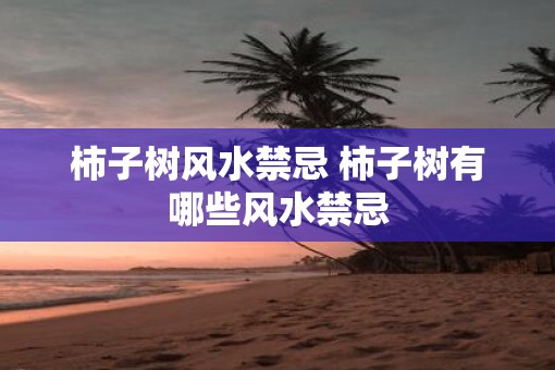 柿子树风水禁忌 柿子树有哪些风水禁忌